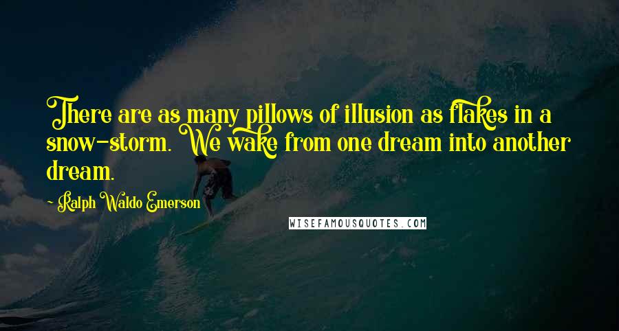 Ralph Waldo Emerson Quotes: There are as many pillows of illusion as flakes in a snow-storm. We wake from one dream into another dream.