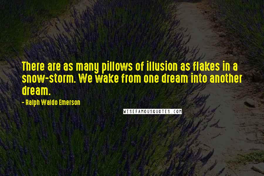 Ralph Waldo Emerson Quotes: There are as many pillows of illusion as flakes in a snow-storm. We wake from one dream into another dream.