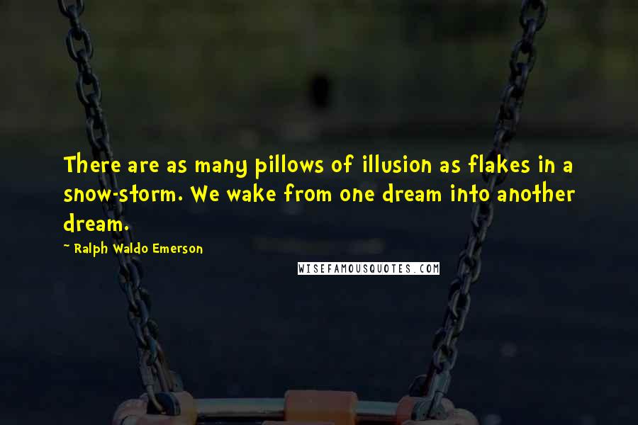 Ralph Waldo Emerson Quotes: There are as many pillows of illusion as flakes in a snow-storm. We wake from one dream into another dream.