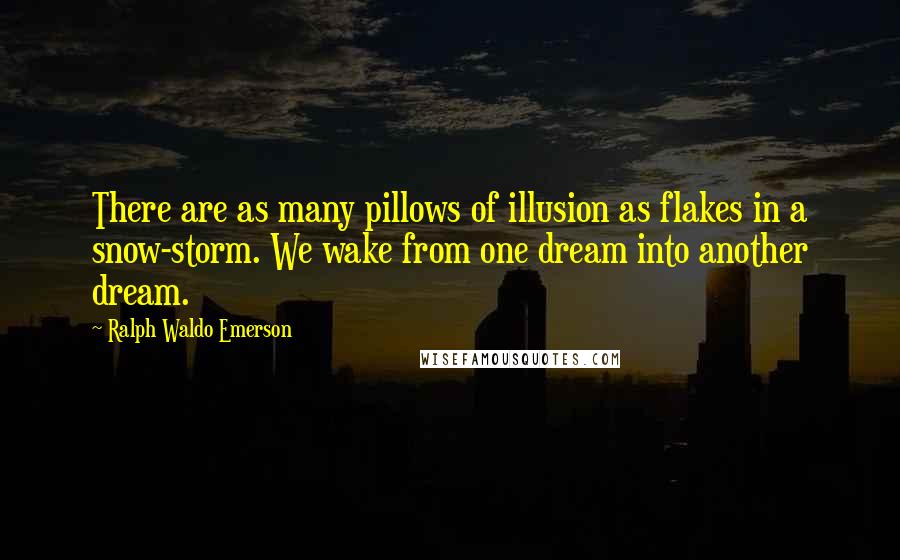 Ralph Waldo Emerson Quotes: There are as many pillows of illusion as flakes in a snow-storm. We wake from one dream into another dream.