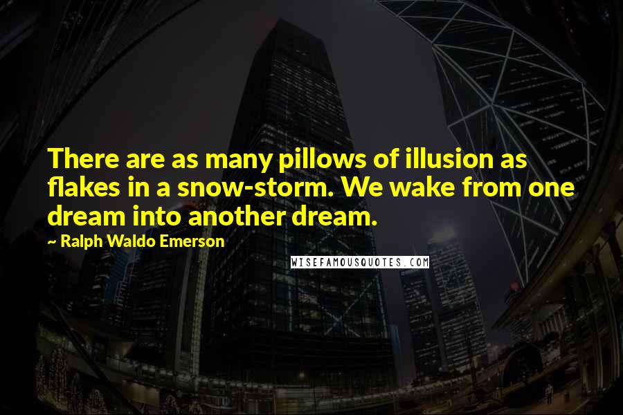 Ralph Waldo Emerson Quotes: There are as many pillows of illusion as flakes in a snow-storm. We wake from one dream into another dream.