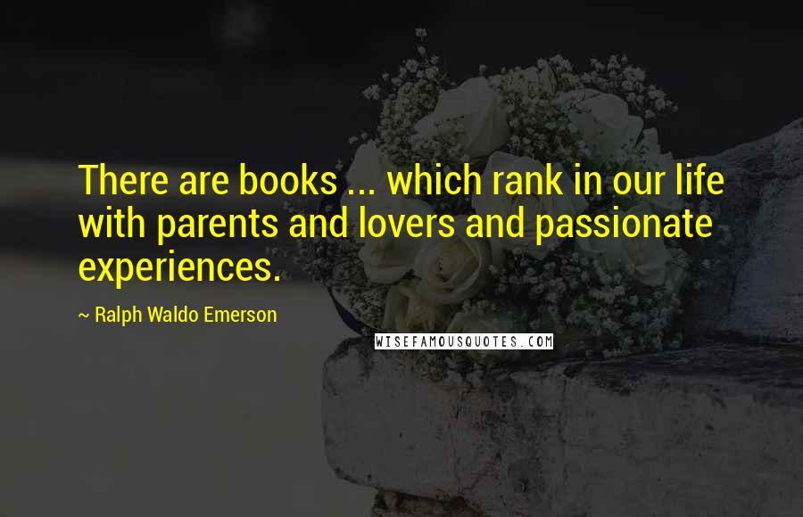 Ralph Waldo Emerson Quotes: There are books ... which rank in our life with parents and lovers and passionate experiences.