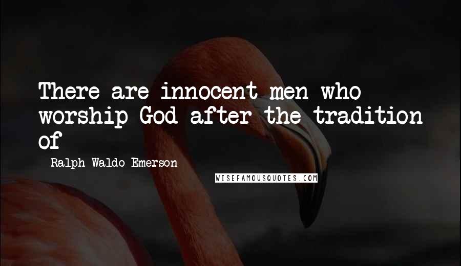 Ralph Waldo Emerson Quotes: There are innocent men who worship God after the tradition of