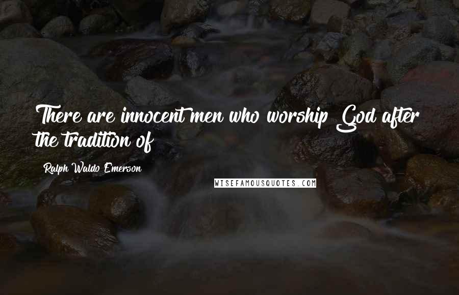 Ralph Waldo Emerson Quotes: There are innocent men who worship God after the tradition of