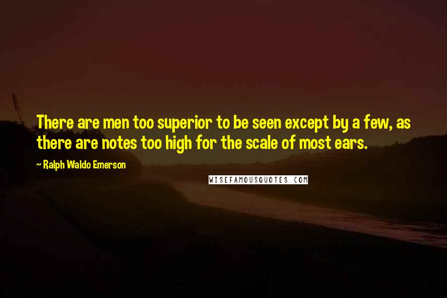 Ralph Waldo Emerson Quotes: There are men too superior to be seen except by a few, as there are notes too high for the scale of most ears.