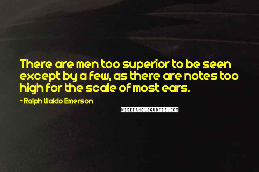 Ralph Waldo Emerson Quotes: There are men too superior to be seen except by a few, as there are notes too high for the scale of most ears.