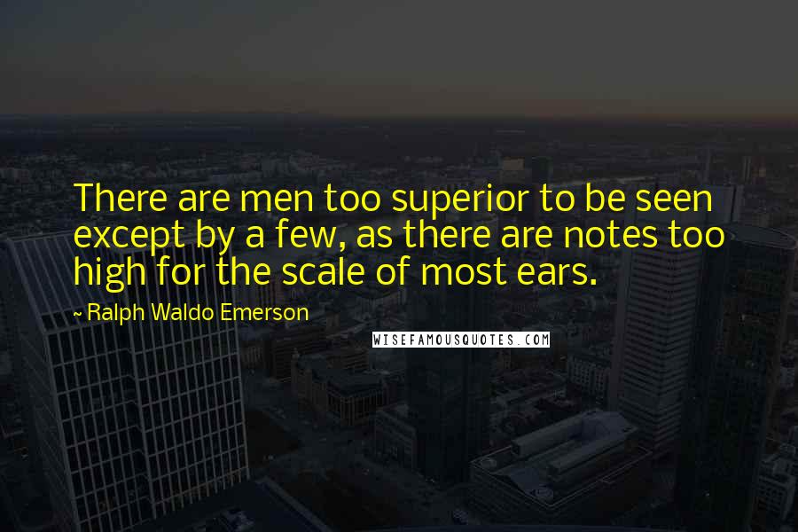 Ralph Waldo Emerson Quotes: There are men too superior to be seen except by a few, as there are notes too high for the scale of most ears.