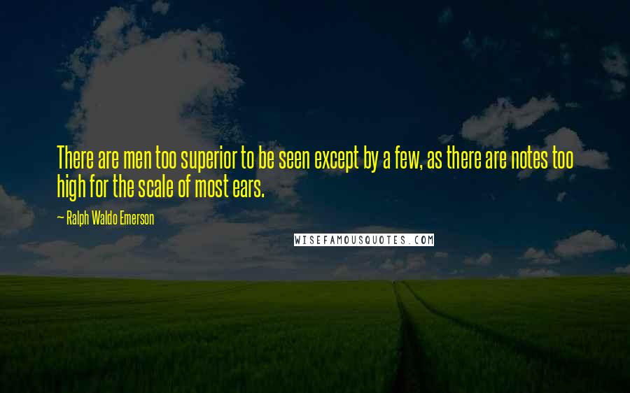 Ralph Waldo Emerson Quotes: There are men too superior to be seen except by a few, as there are notes too high for the scale of most ears.