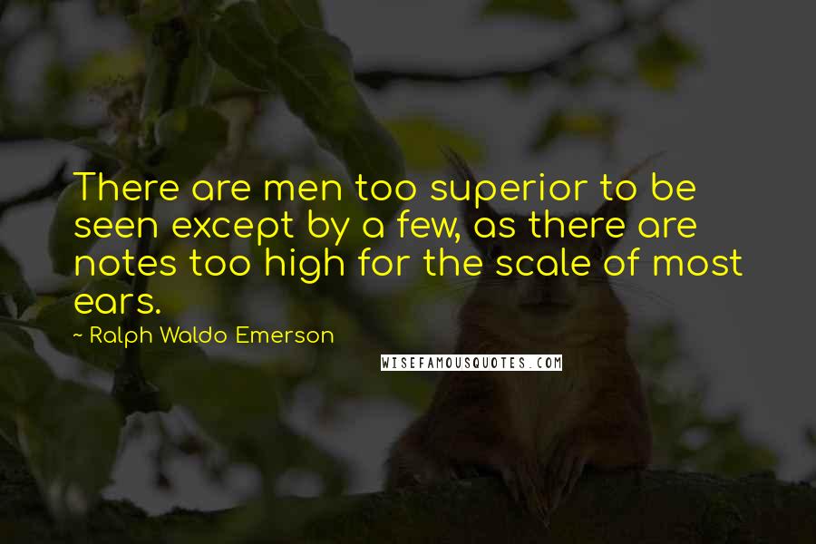 Ralph Waldo Emerson Quotes: There are men too superior to be seen except by a few, as there are notes too high for the scale of most ears.