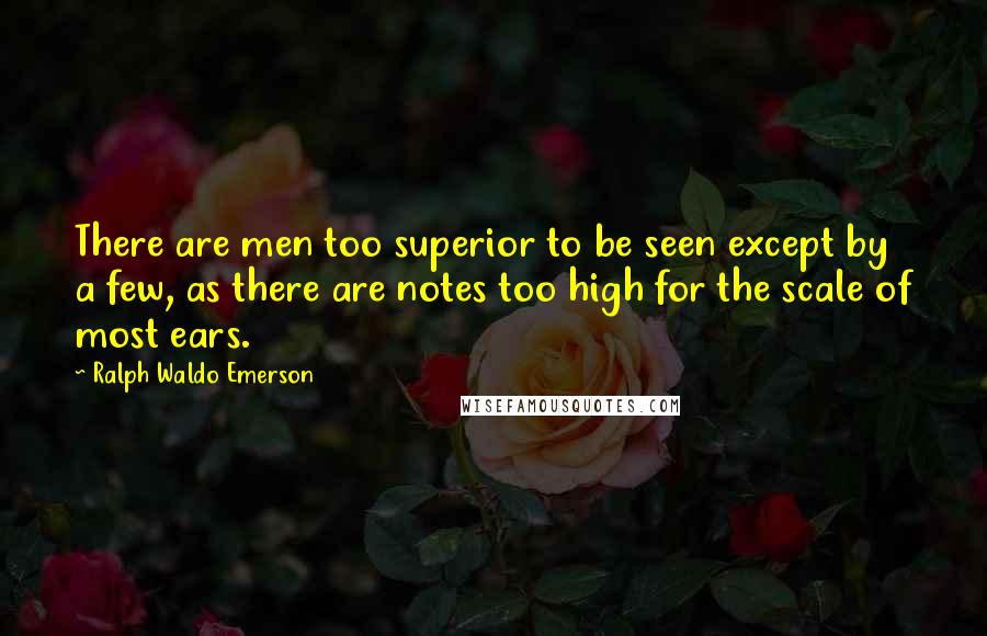 Ralph Waldo Emerson Quotes: There are men too superior to be seen except by a few, as there are notes too high for the scale of most ears.
