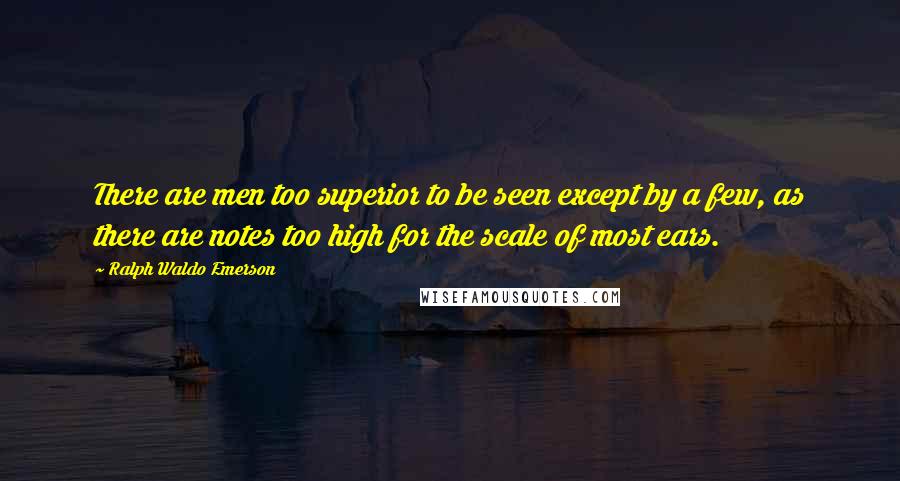 Ralph Waldo Emerson Quotes: There are men too superior to be seen except by a few, as there are notes too high for the scale of most ears.