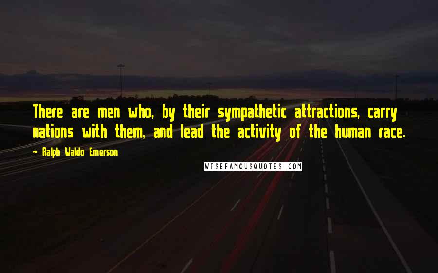 Ralph Waldo Emerson Quotes: There are men who, by their sympathetic attractions, carry nations with them, and lead the activity of the human race.