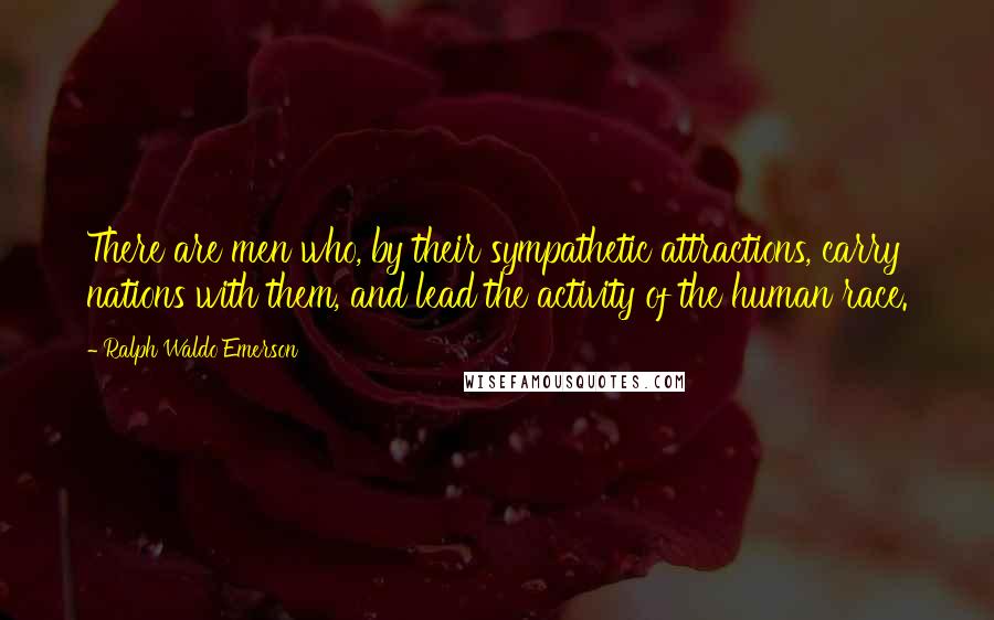 Ralph Waldo Emerson Quotes: There are men who, by their sympathetic attractions, carry nations with them, and lead the activity of the human race.