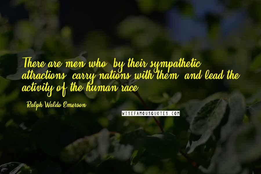 Ralph Waldo Emerson Quotes: There are men who, by their sympathetic attractions, carry nations with them, and lead the activity of the human race.