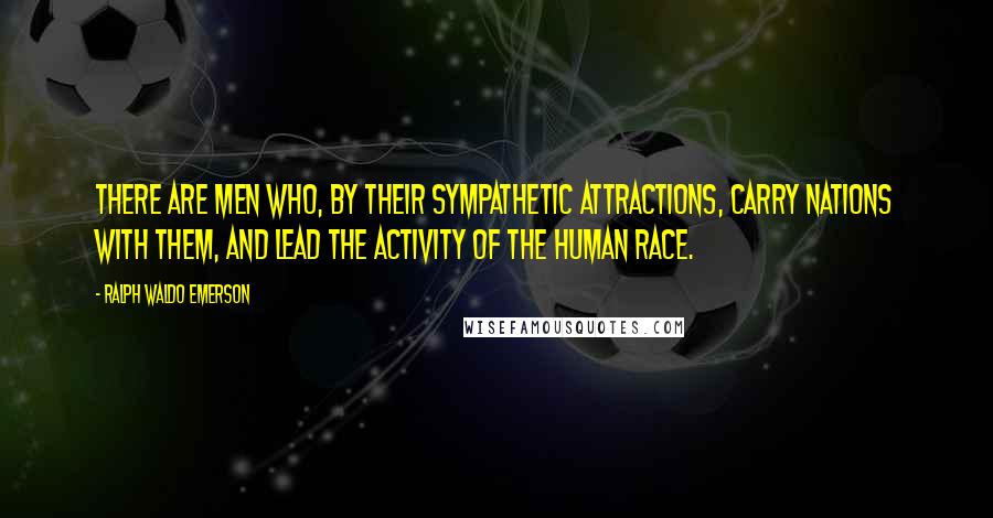 Ralph Waldo Emerson Quotes: There are men who, by their sympathetic attractions, carry nations with them, and lead the activity of the human race.