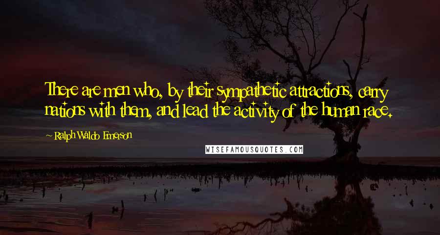 Ralph Waldo Emerson Quotes: There are men who, by their sympathetic attractions, carry nations with them, and lead the activity of the human race.
