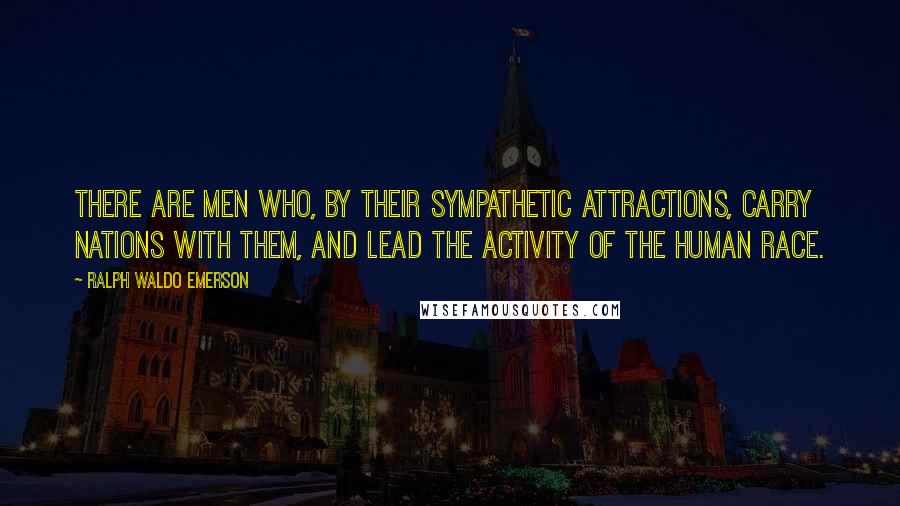 Ralph Waldo Emerson Quotes: There are men who, by their sympathetic attractions, carry nations with them, and lead the activity of the human race.