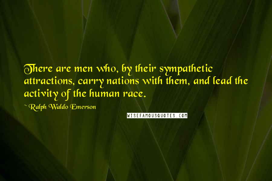 Ralph Waldo Emerson Quotes: There are men who, by their sympathetic attractions, carry nations with them, and lead the activity of the human race.