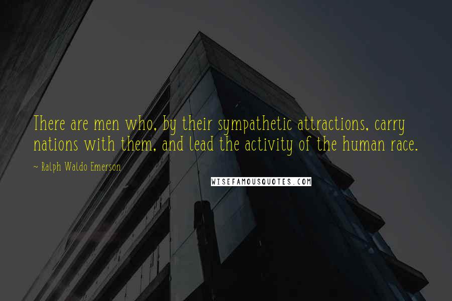Ralph Waldo Emerson Quotes: There are men who, by their sympathetic attractions, carry nations with them, and lead the activity of the human race.