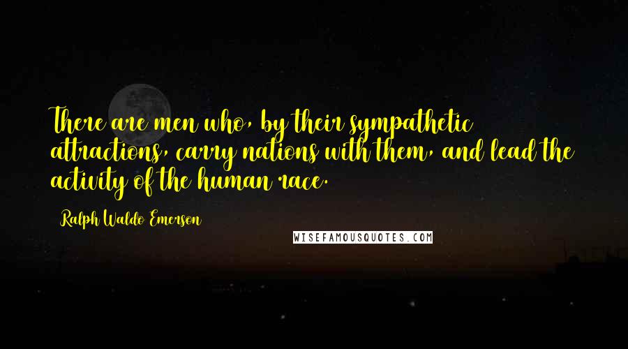 Ralph Waldo Emerson Quotes: There are men who, by their sympathetic attractions, carry nations with them, and lead the activity of the human race.