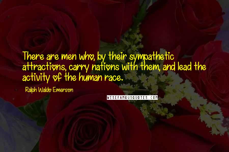 Ralph Waldo Emerson Quotes: There are men who, by their sympathetic attractions, carry nations with them, and lead the activity of the human race.