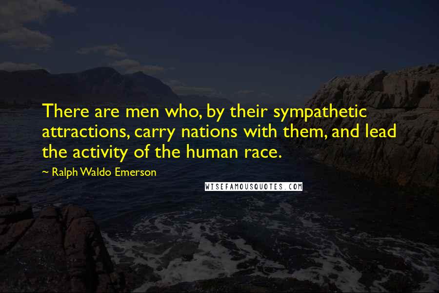 Ralph Waldo Emerson Quotes: There are men who, by their sympathetic attractions, carry nations with them, and lead the activity of the human race.