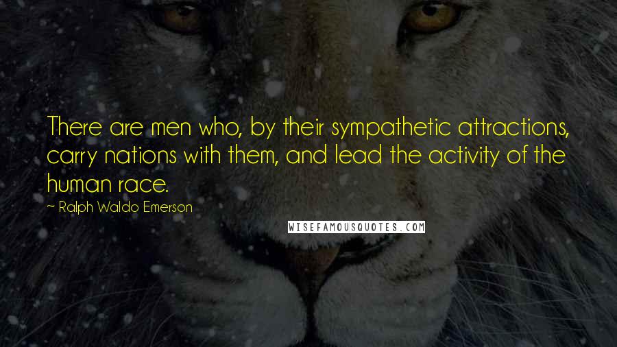Ralph Waldo Emerson Quotes: There are men who, by their sympathetic attractions, carry nations with them, and lead the activity of the human race.