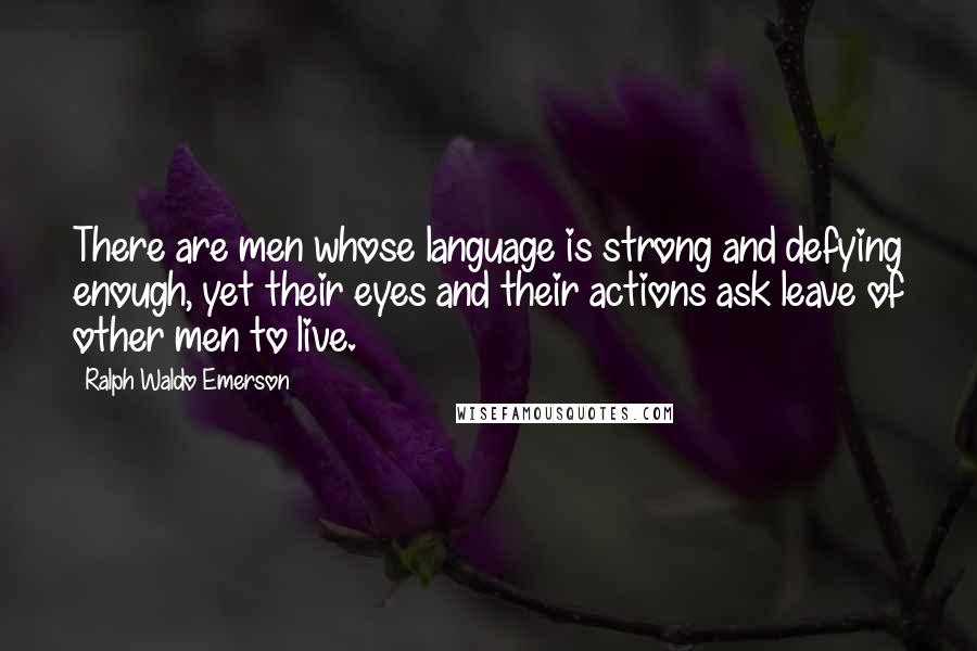 Ralph Waldo Emerson Quotes: There are men whose language is strong and defying enough, yet their eyes and their actions ask leave of other men to live.