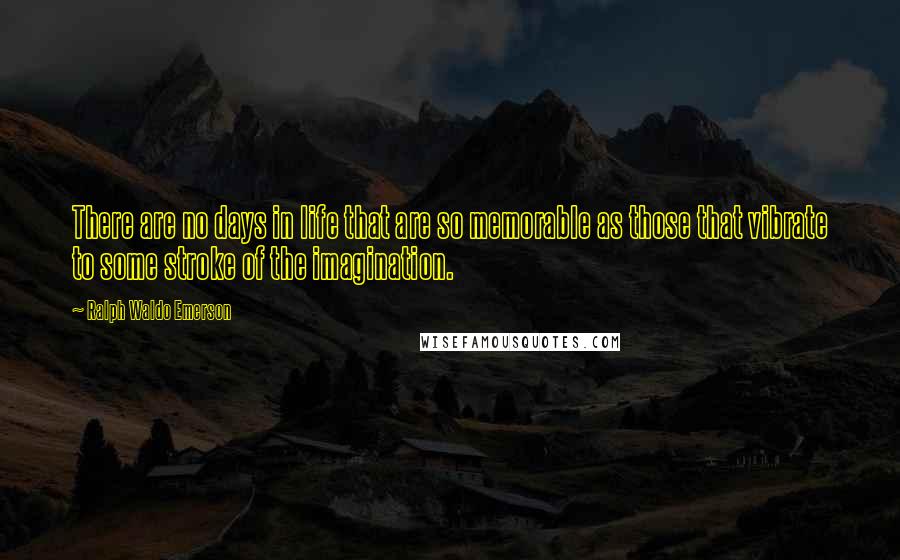 Ralph Waldo Emerson Quotes: There are no days in life that are so memorable as those that vibrate to some stroke of the imagination.