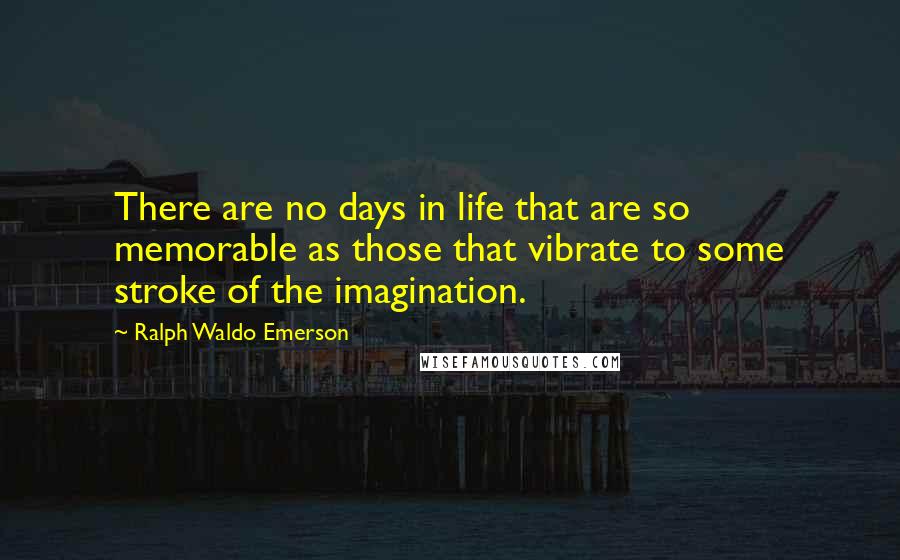 Ralph Waldo Emerson Quotes: There are no days in life that are so memorable as those that vibrate to some stroke of the imagination.