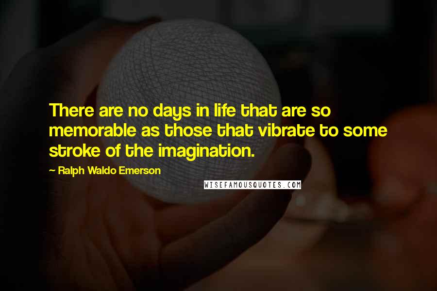 Ralph Waldo Emerson Quotes: There are no days in life that are so memorable as those that vibrate to some stroke of the imagination.