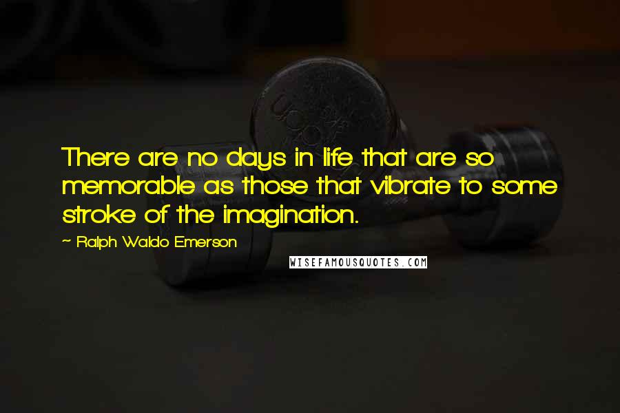 Ralph Waldo Emerson Quotes: There are no days in life that are so memorable as those that vibrate to some stroke of the imagination.