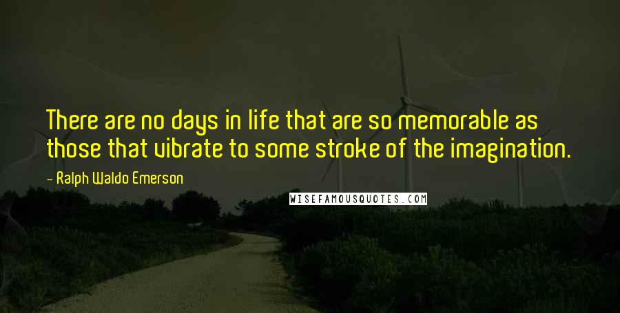 Ralph Waldo Emerson Quotes: There are no days in life that are so memorable as those that vibrate to some stroke of the imagination.