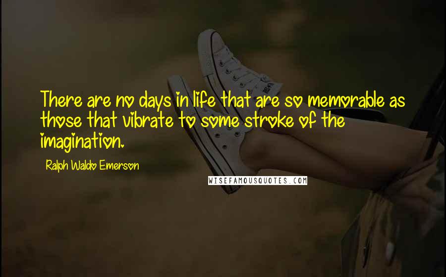 Ralph Waldo Emerson Quotes: There are no days in life that are so memorable as those that vibrate to some stroke of the imagination.