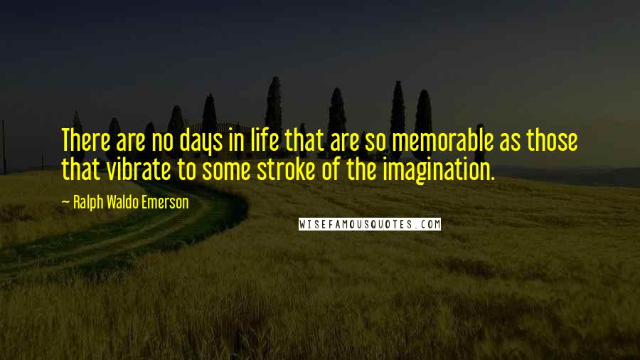 Ralph Waldo Emerson Quotes: There are no days in life that are so memorable as those that vibrate to some stroke of the imagination.