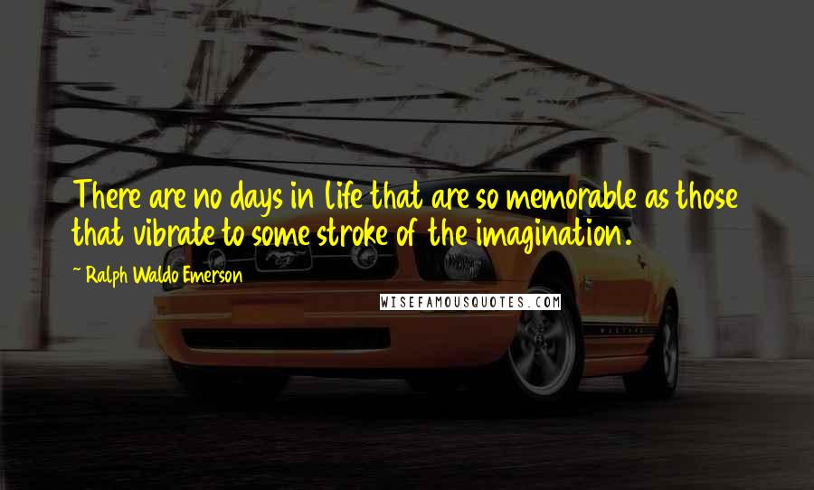 Ralph Waldo Emerson Quotes: There are no days in life that are so memorable as those that vibrate to some stroke of the imagination.