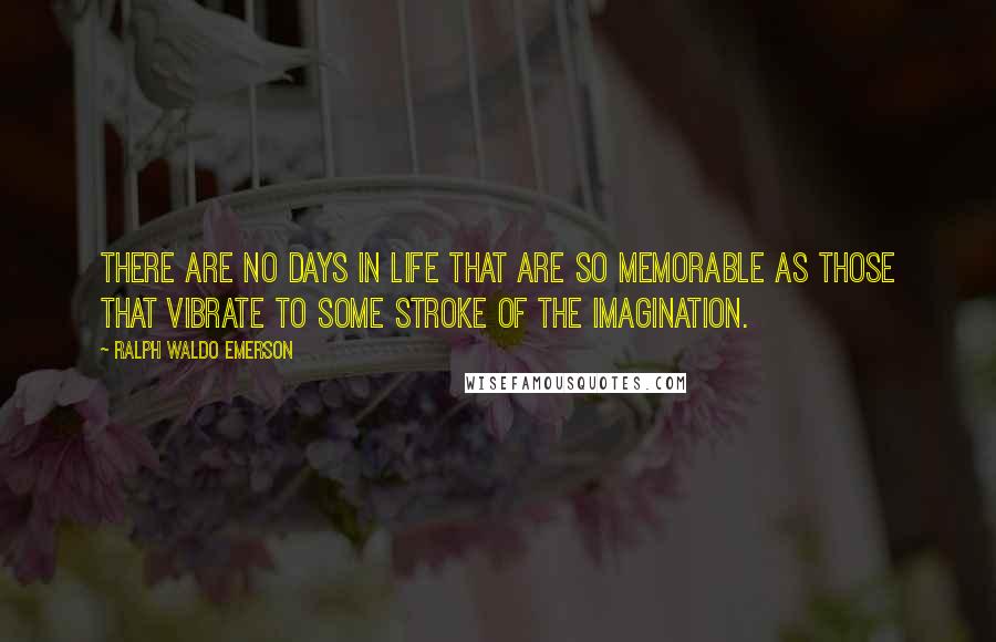 Ralph Waldo Emerson Quotes: There are no days in life that are so memorable as those that vibrate to some stroke of the imagination.