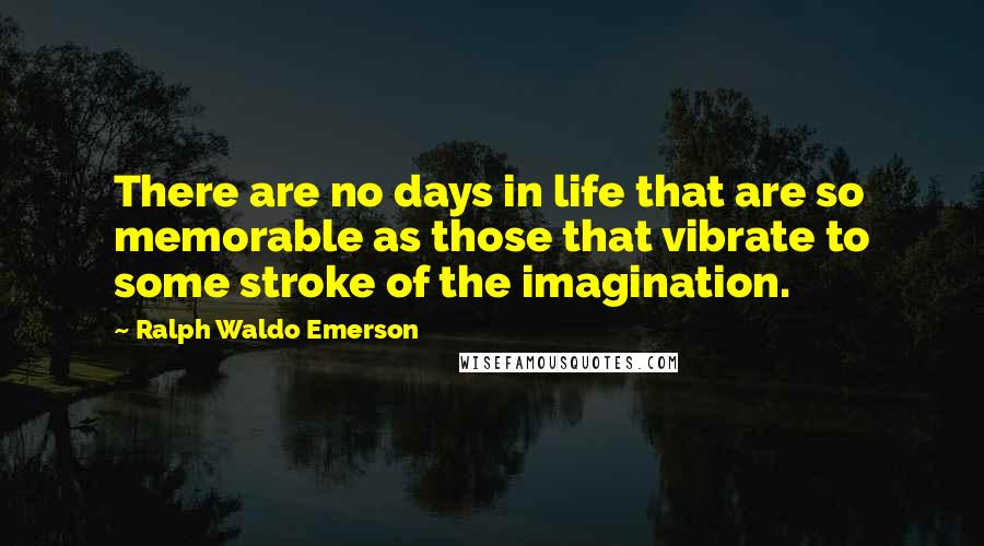 Ralph Waldo Emerson Quotes: There are no days in life that are so memorable as those that vibrate to some stroke of the imagination.