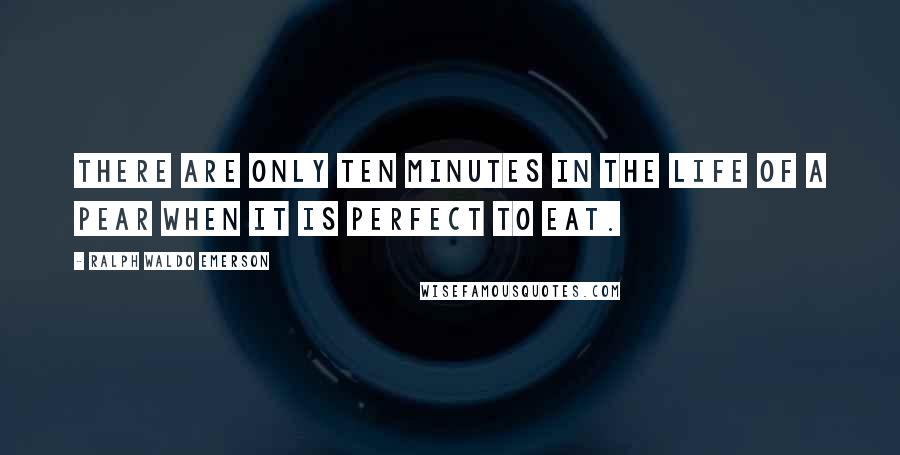 Ralph Waldo Emerson Quotes: There are only ten minutes in the life of a pear when it is perfect to eat.