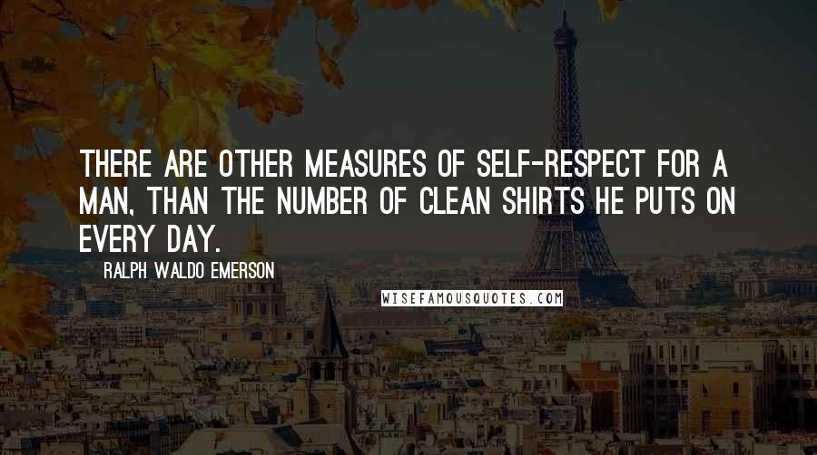 Ralph Waldo Emerson Quotes: There are other measures of self-respect for a man, than the number of clean shirts he puts on every day.