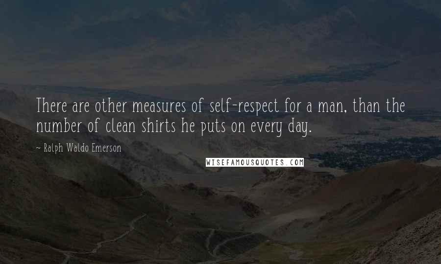Ralph Waldo Emerson Quotes: There are other measures of self-respect for a man, than the number of clean shirts he puts on every day.