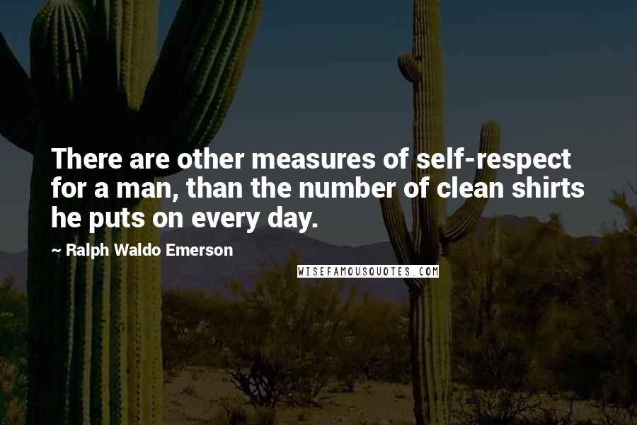 Ralph Waldo Emerson Quotes: There are other measures of self-respect for a man, than the number of clean shirts he puts on every day.