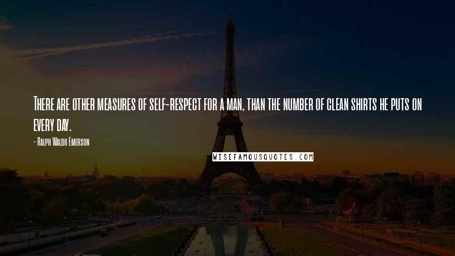 Ralph Waldo Emerson Quotes: There are other measures of self-respect for a man, than the number of clean shirts he puts on every day.