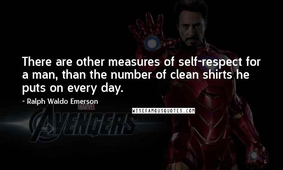 Ralph Waldo Emerson Quotes: There are other measures of self-respect for a man, than the number of clean shirts he puts on every day.