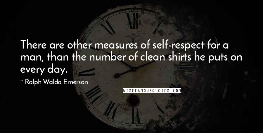 Ralph Waldo Emerson Quotes: There are other measures of self-respect for a man, than the number of clean shirts he puts on every day.