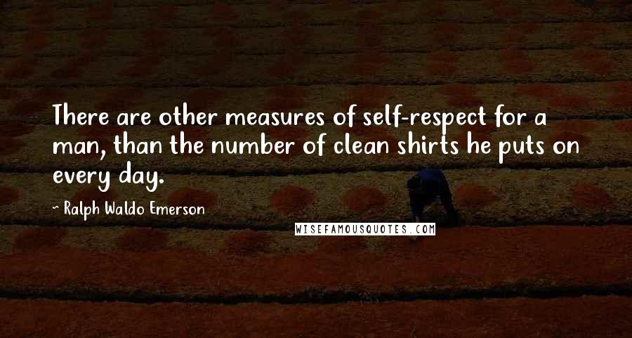 Ralph Waldo Emerson Quotes: There are other measures of self-respect for a man, than the number of clean shirts he puts on every day.