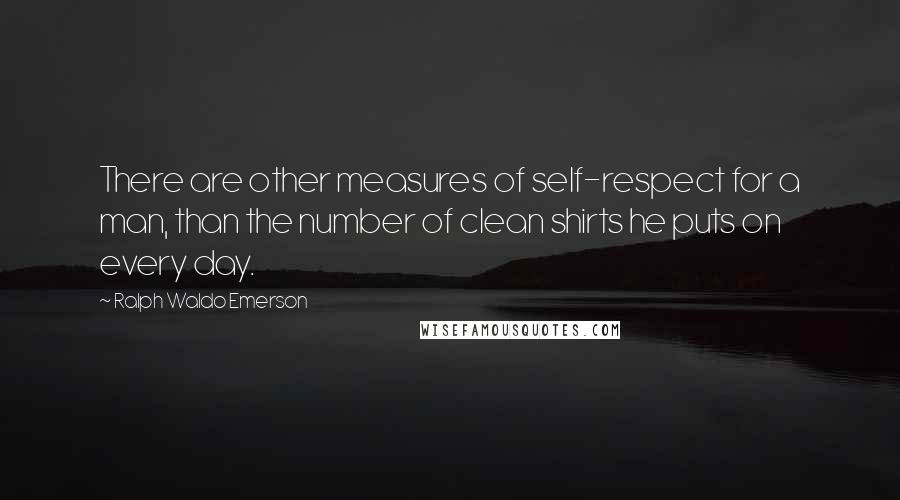 Ralph Waldo Emerson Quotes: There are other measures of self-respect for a man, than the number of clean shirts he puts on every day.