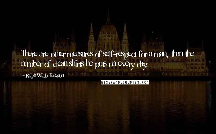 Ralph Waldo Emerson Quotes: There are other measures of self-respect for a man, than the number of clean shirts he puts on every day.