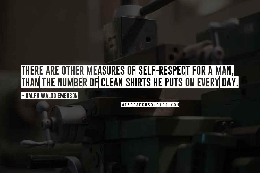 Ralph Waldo Emerson Quotes: There are other measures of self-respect for a man, than the number of clean shirts he puts on every day.