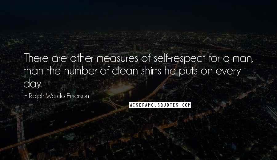 Ralph Waldo Emerson Quotes: There are other measures of self-respect for a man, than the number of clean shirts he puts on every day.